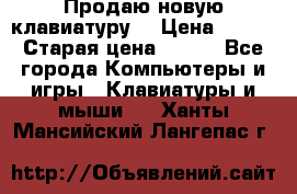 “Продаю новую клавиатуру“ › Цена ­ 500 › Старая цена ­ 750 - Все города Компьютеры и игры » Клавиатуры и мыши   . Ханты-Мансийский,Лангепас г.